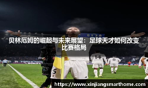 贝林厄姆的崛起与未来展望：足球天才如何改变比赛格局
